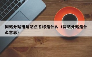 新安网站分站搭建站点名称是什么（网站分站是什么意思）