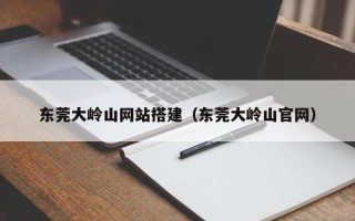 新安东莞大岭山网站搭建（东莞大岭山官网）