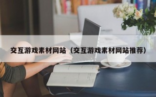 新安交互游戏素材网站（交互游戏素材网站推荐）