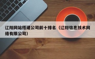 新安辽阳网站搭建公司前十排名（辽阳信息技术网络有限公司）