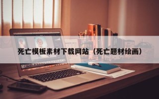 新安死亡模板素材下载网站（死亡题材绘画）