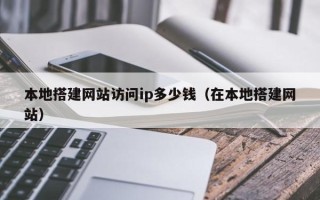 新安本地搭建网站访问ip多少钱（在本地搭建网站）