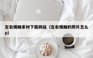 新安左右模糊素材下载网站（左右模糊的照片怎么p）