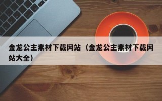 新安金龙公主素材下载网站（金龙公主素材下载网站大全）