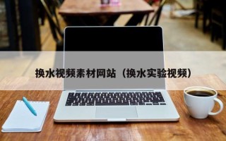 新安换水视频素材网站（换水实验视频）