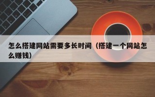 新安怎么搭建网站需要多长时间（搭建一个网站怎么赚钱）