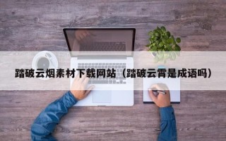 新安踏破云烟素材下载网站（踏破云霄是成语吗）