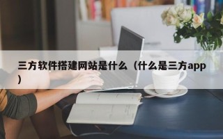 新安三方软件搭建网站是什么（什么是三方app）