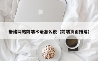 新安搭建网站前端术语怎么说（前端页面搭建）