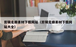新安剪辑走廊素材下载网站（剪辑走廊素材下载网站大全）