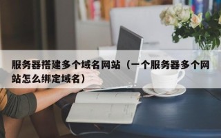 新安服务器搭建多个域名网站（一个服务器多个网站怎么绑定域名）