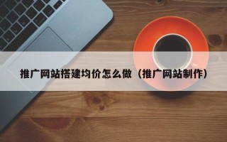 新安推广网站搭建均价怎么做（推广网站制作）