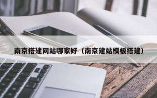 新安南京搭建网站哪家好（南京建站模板搭建）