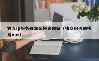 新安独立ip服务器怎么搭建网站（独立服务器搭建vps）