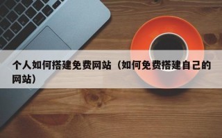 新安个人如何搭建免费网站（如何免费搭建自己的网站）