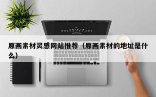新安原画素材灵感网站推荐（原画素材的地址是什么）