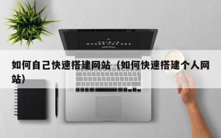新安如何自己快速搭建网站（如何快速搭建个人网站）