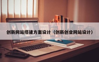 新安创新网站搭建方案设计（创新创业网站设计）
